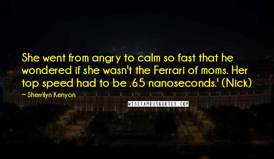 Sherrilyn Kenyon Quotes: She went from angry to calm so fast that he wondered if she wasn't the Ferrari of moms. Her top speed had to be .65 nanoseconds.' (Nick)