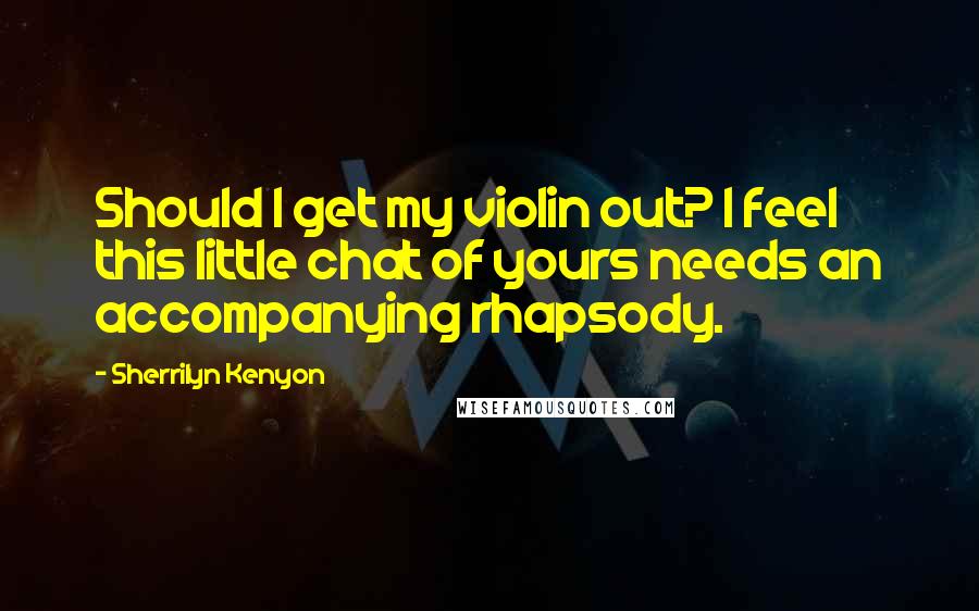 Sherrilyn Kenyon Quotes: Should I get my violin out? I feel this little chat of yours needs an accompanying rhapsody.