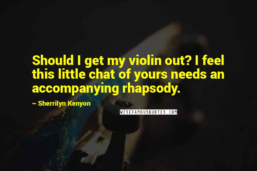 Sherrilyn Kenyon Quotes: Should I get my violin out? I feel this little chat of yours needs an accompanying rhapsody.