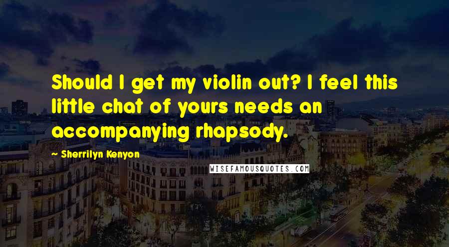 Sherrilyn Kenyon Quotes: Should I get my violin out? I feel this little chat of yours needs an accompanying rhapsody.