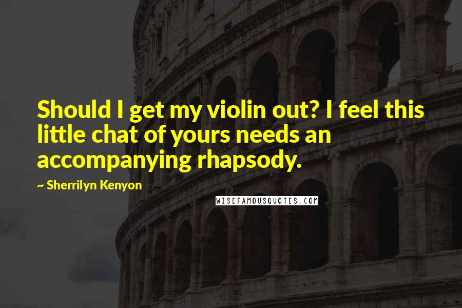 Sherrilyn Kenyon Quotes: Should I get my violin out? I feel this little chat of yours needs an accompanying rhapsody.
