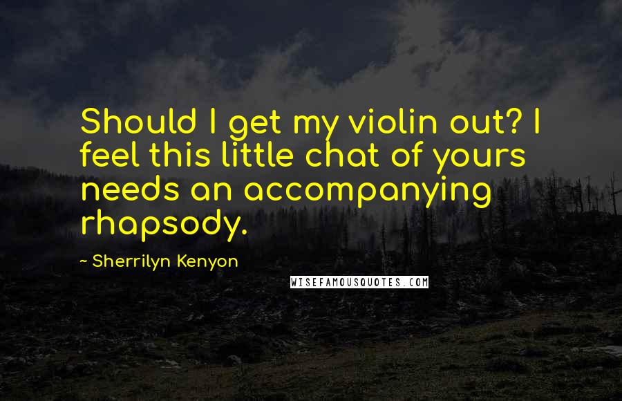 Sherrilyn Kenyon Quotes: Should I get my violin out? I feel this little chat of yours needs an accompanying rhapsody.