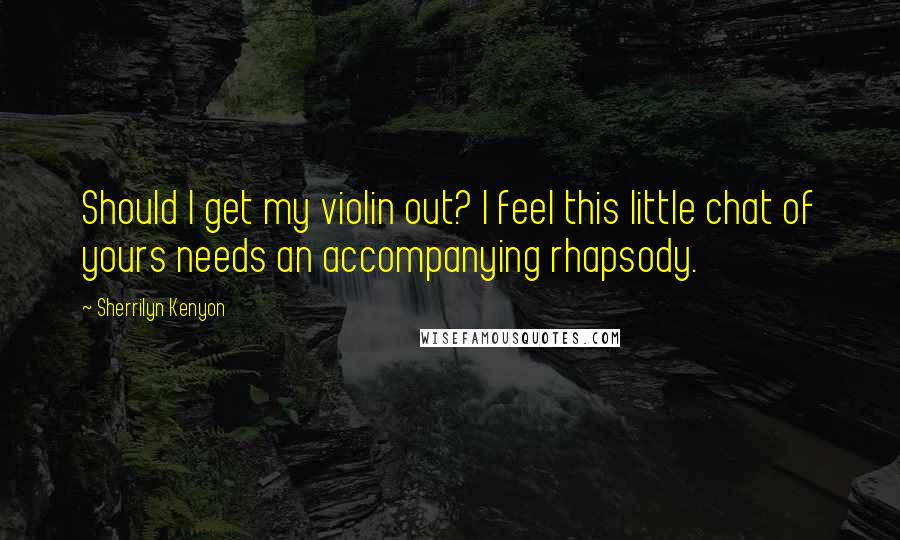 Sherrilyn Kenyon Quotes: Should I get my violin out? I feel this little chat of yours needs an accompanying rhapsody.