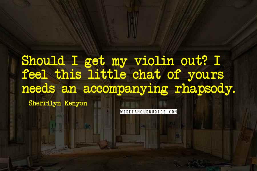 Sherrilyn Kenyon Quotes: Should I get my violin out? I feel this little chat of yours needs an accompanying rhapsody.