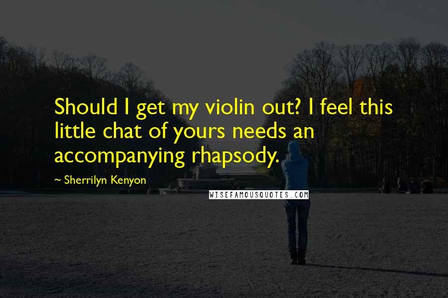 Sherrilyn Kenyon Quotes: Should I get my violin out? I feel this little chat of yours needs an accompanying rhapsody.