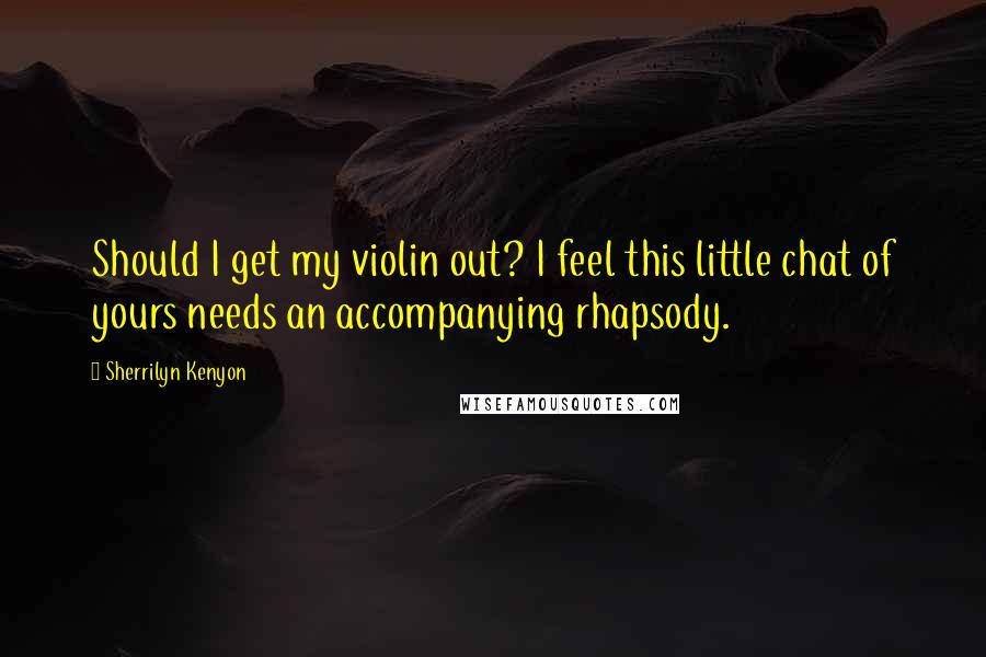 Sherrilyn Kenyon Quotes: Should I get my violin out? I feel this little chat of yours needs an accompanying rhapsody.