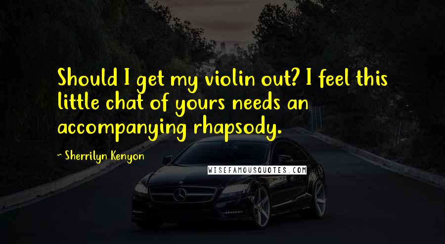 Sherrilyn Kenyon Quotes: Should I get my violin out? I feel this little chat of yours needs an accompanying rhapsody.