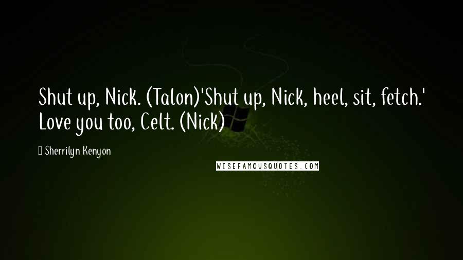 Sherrilyn Kenyon Quotes: Shut up, Nick. (Talon)'Shut up, Nick, heel, sit, fetch.' Love you too, Celt. (Nick)