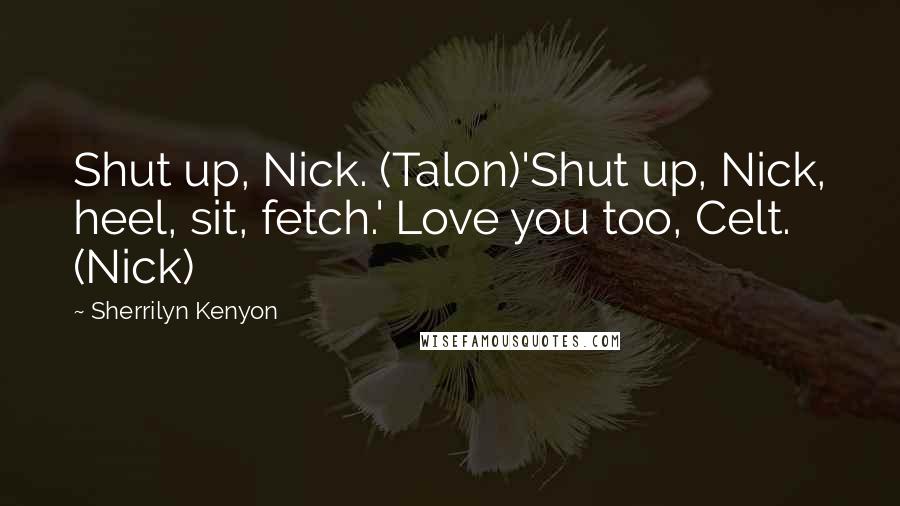 Sherrilyn Kenyon Quotes: Shut up, Nick. (Talon)'Shut up, Nick, heel, sit, fetch.' Love you too, Celt. (Nick)