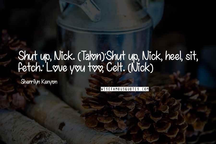 Sherrilyn Kenyon Quotes: Shut up, Nick. (Talon)'Shut up, Nick, heel, sit, fetch.' Love you too, Celt. (Nick)