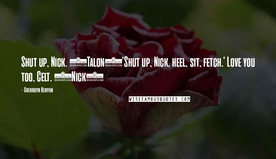 Sherrilyn Kenyon Quotes: Shut up, Nick. (Talon)'Shut up, Nick, heel, sit, fetch.' Love you too, Celt. (Nick)