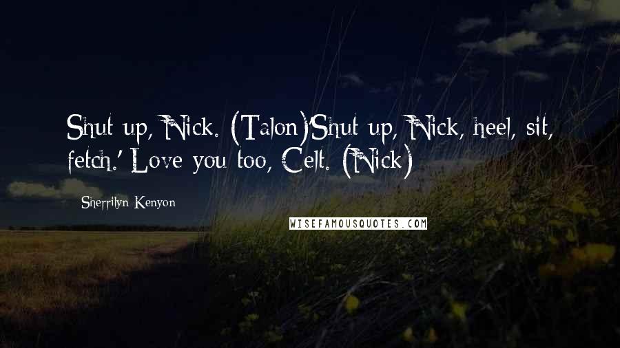 Sherrilyn Kenyon Quotes: Shut up, Nick. (Talon)'Shut up, Nick, heel, sit, fetch.' Love you too, Celt. (Nick)