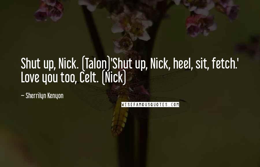 Sherrilyn Kenyon Quotes: Shut up, Nick. (Talon)'Shut up, Nick, heel, sit, fetch.' Love you too, Celt. (Nick)