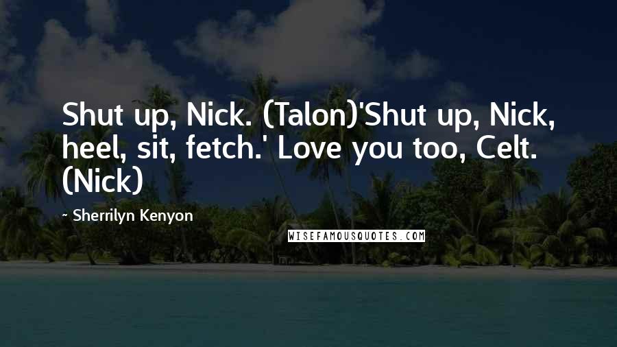 Sherrilyn Kenyon Quotes: Shut up, Nick. (Talon)'Shut up, Nick, heel, sit, fetch.' Love you too, Celt. (Nick)
