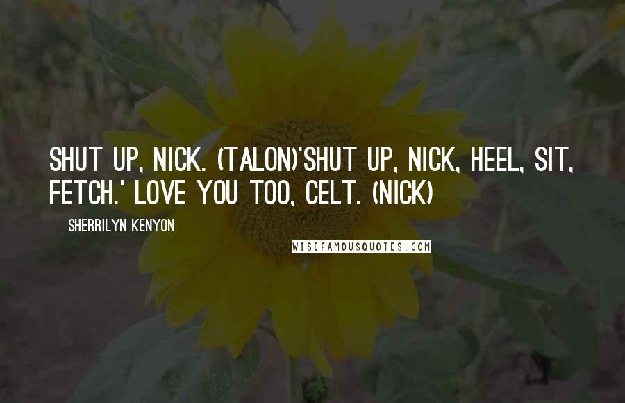 Sherrilyn Kenyon Quotes: Shut up, Nick. (Talon)'Shut up, Nick, heel, sit, fetch.' Love you too, Celt. (Nick)