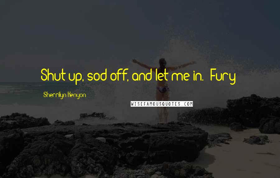 Sherrilyn Kenyon Quotes: Shut up, sod off, and let me in. (Fury)