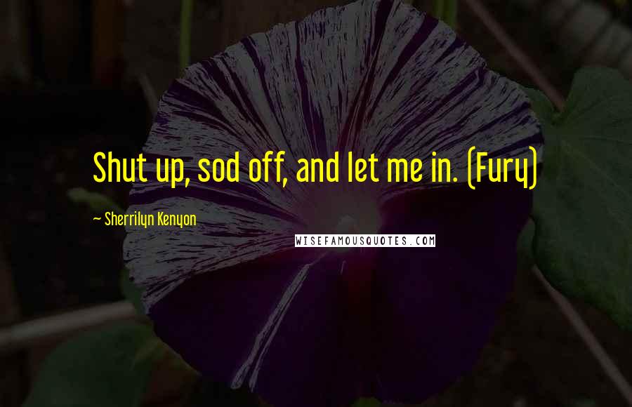 Sherrilyn Kenyon Quotes: Shut up, sod off, and let me in. (Fury)