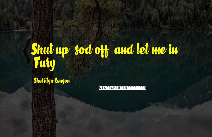 Sherrilyn Kenyon Quotes: Shut up, sod off, and let me in. (Fury)