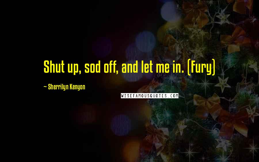 Sherrilyn Kenyon Quotes: Shut up, sod off, and let me in. (Fury)