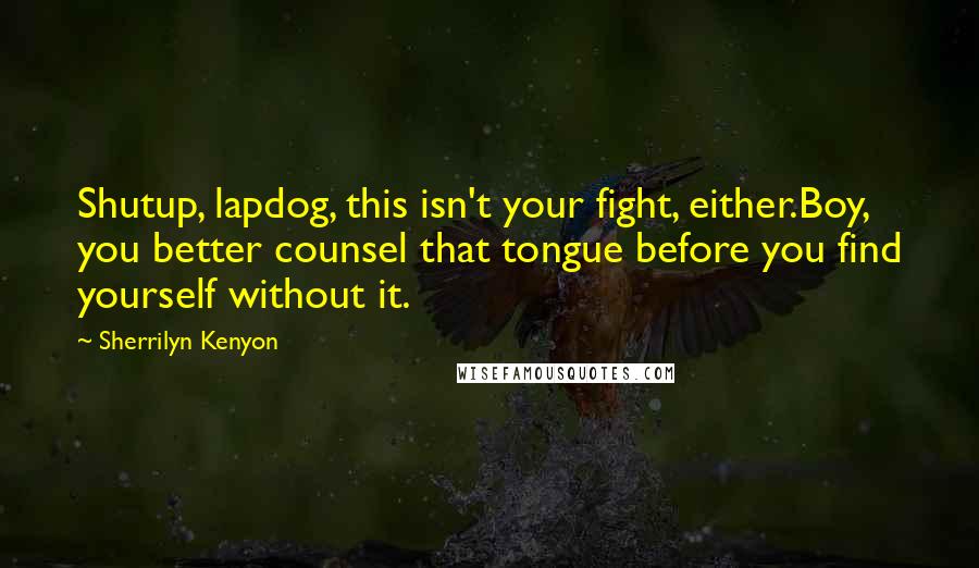 Sherrilyn Kenyon Quotes: Shutup, lapdog, this isn't your fight, either.Boy, you better counsel that tongue before you find yourself without it.