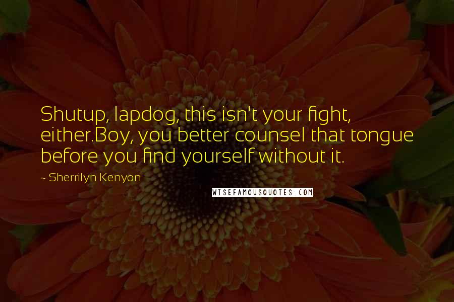 Sherrilyn Kenyon Quotes: Shutup, lapdog, this isn't your fight, either.Boy, you better counsel that tongue before you find yourself without it.