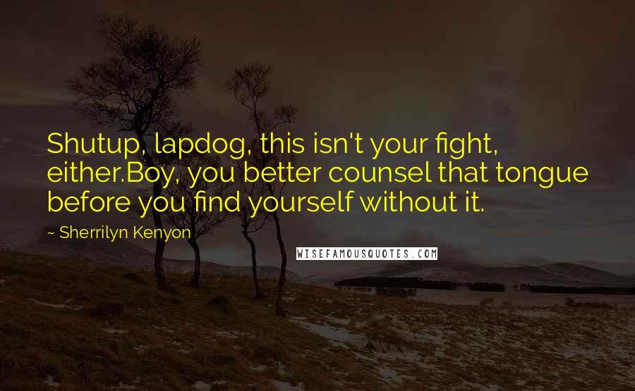 Sherrilyn Kenyon Quotes: Shutup, lapdog, this isn't your fight, either.Boy, you better counsel that tongue before you find yourself without it.