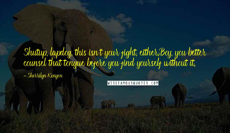 Sherrilyn Kenyon Quotes: Shutup, lapdog, this isn't your fight, either.Boy, you better counsel that tongue before you find yourself without it.