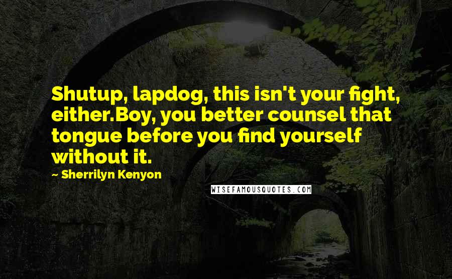 Sherrilyn Kenyon Quotes: Shutup, lapdog, this isn't your fight, either.Boy, you better counsel that tongue before you find yourself without it.