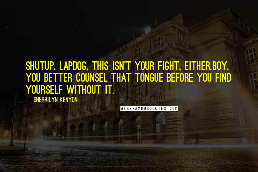 Sherrilyn Kenyon Quotes: Shutup, lapdog, this isn't your fight, either.Boy, you better counsel that tongue before you find yourself without it.