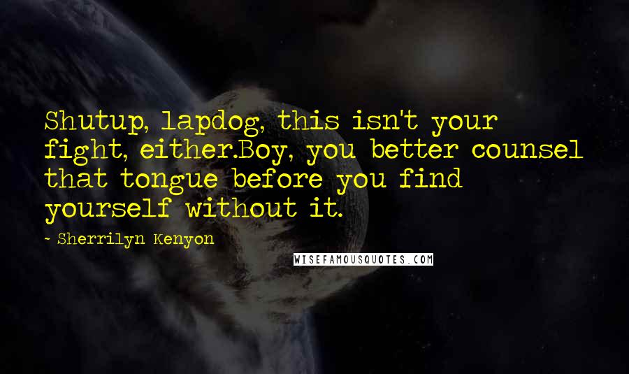 Sherrilyn Kenyon Quotes: Shutup, lapdog, this isn't your fight, either.Boy, you better counsel that tongue before you find yourself without it.