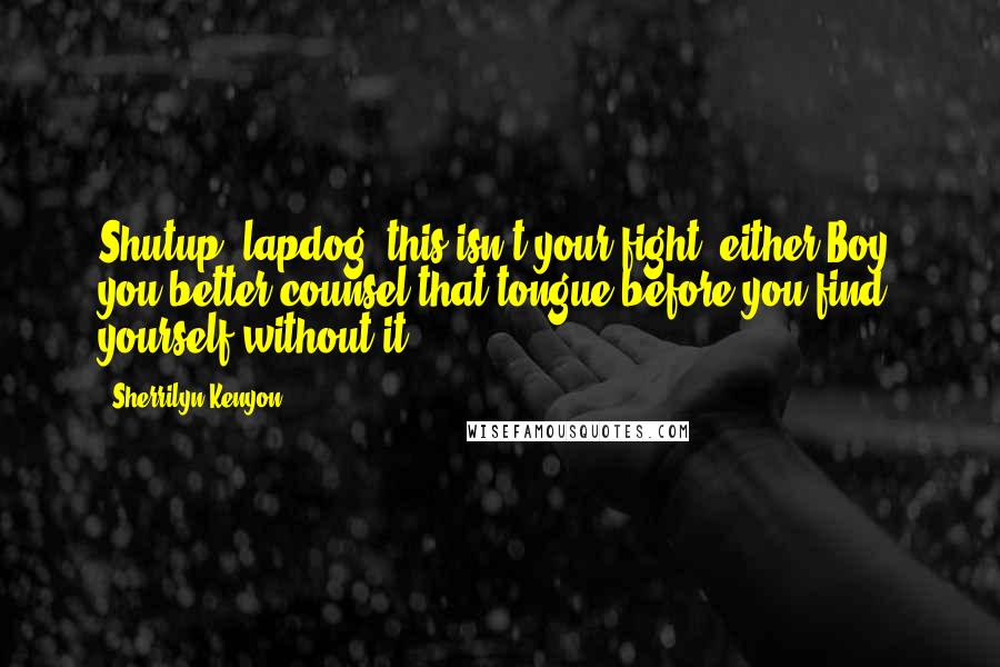 Sherrilyn Kenyon Quotes: Shutup, lapdog, this isn't your fight, either.Boy, you better counsel that tongue before you find yourself without it.