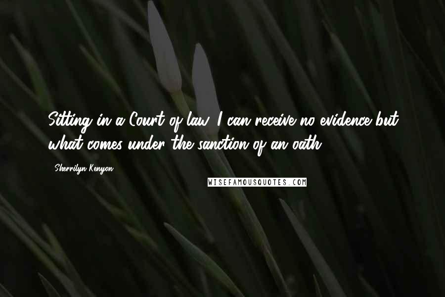 Sherrilyn Kenyon Quotes: Sitting in a Court of law, I can receive no evidence but what comes under the sanction of an oath.