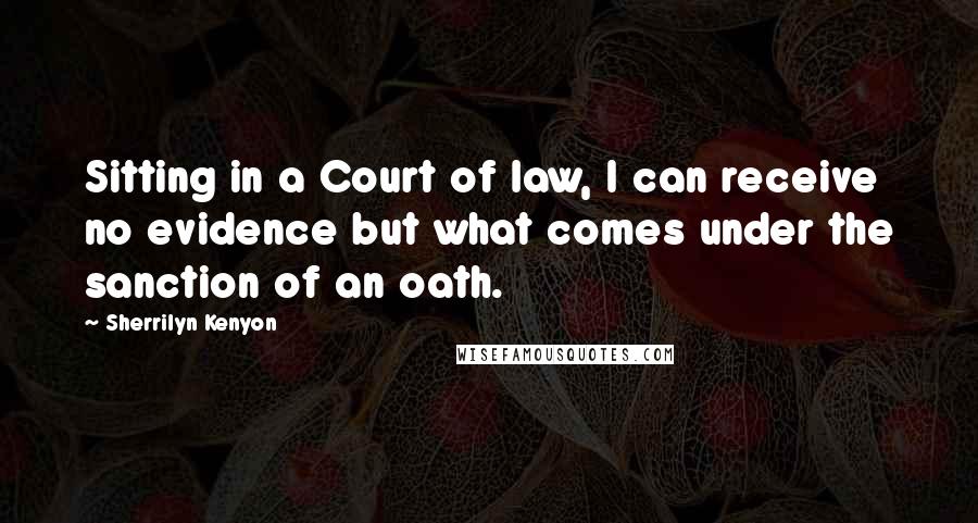 Sherrilyn Kenyon Quotes: Sitting in a Court of law, I can receive no evidence but what comes under the sanction of an oath.