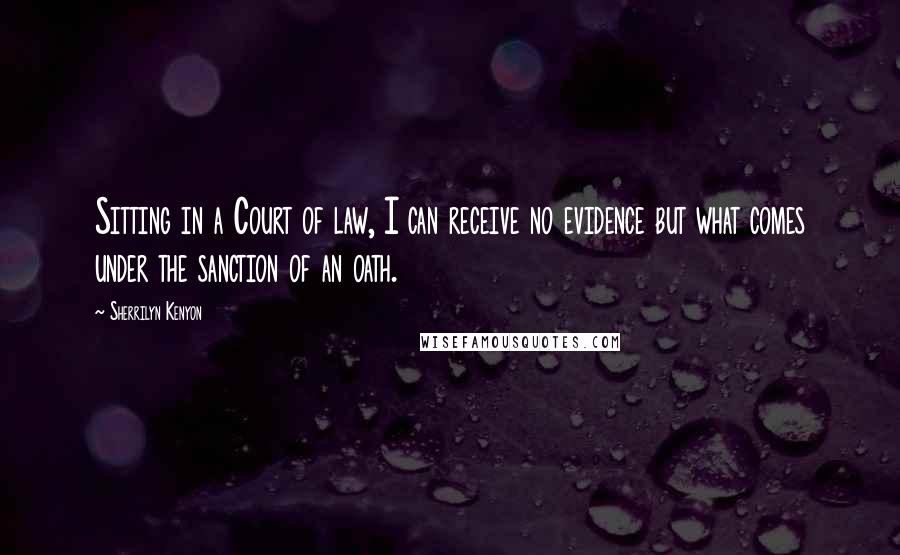 Sherrilyn Kenyon Quotes: Sitting in a Court of law, I can receive no evidence but what comes under the sanction of an oath.