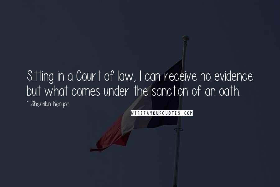 Sherrilyn Kenyon Quotes: Sitting in a Court of law, I can receive no evidence but what comes under the sanction of an oath.