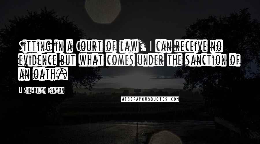 Sherrilyn Kenyon Quotes: Sitting in a Court of law, I can receive no evidence but what comes under the sanction of an oath.