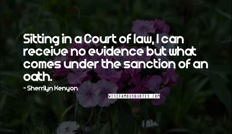 Sherrilyn Kenyon Quotes: Sitting in a Court of law, I can receive no evidence but what comes under the sanction of an oath.