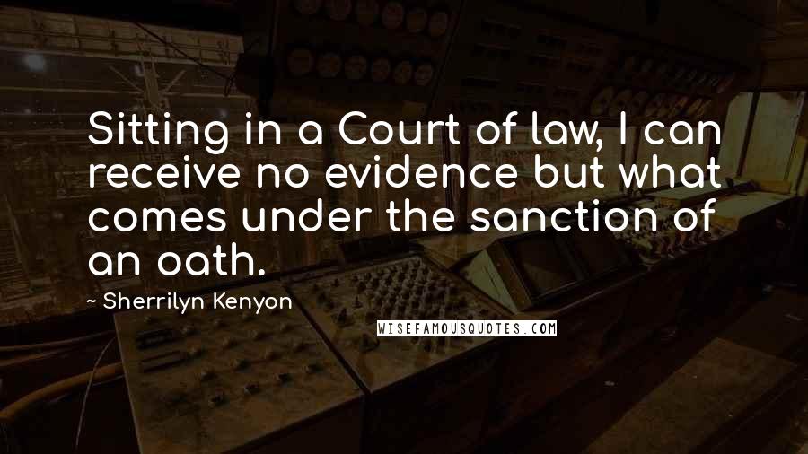 Sherrilyn Kenyon Quotes: Sitting in a Court of law, I can receive no evidence but what comes under the sanction of an oath.