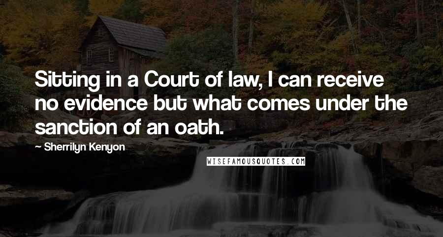 Sherrilyn Kenyon Quotes: Sitting in a Court of law, I can receive no evidence but what comes under the sanction of an oath.