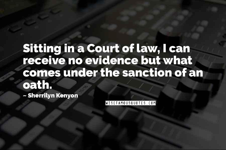 Sherrilyn Kenyon Quotes: Sitting in a Court of law, I can receive no evidence but what comes under the sanction of an oath.