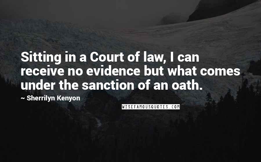 Sherrilyn Kenyon Quotes: Sitting in a Court of law, I can receive no evidence but what comes under the sanction of an oath.