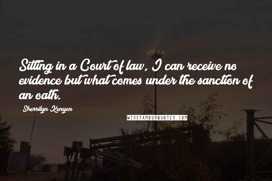 Sherrilyn Kenyon Quotes: Sitting in a Court of law, I can receive no evidence but what comes under the sanction of an oath.