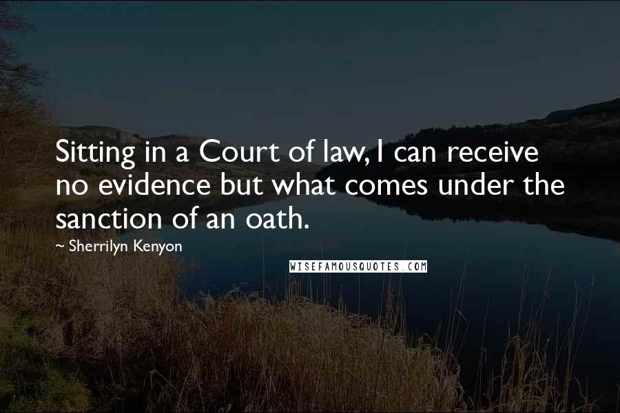 Sherrilyn Kenyon Quotes: Sitting in a Court of law, I can receive no evidence but what comes under the sanction of an oath.