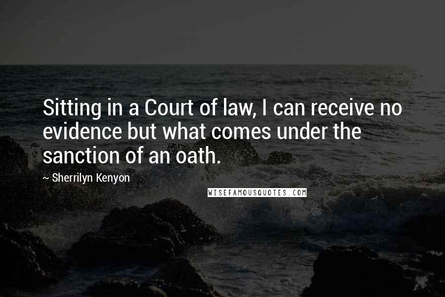 Sherrilyn Kenyon Quotes: Sitting in a Court of law, I can receive no evidence but what comes under the sanction of an oath.