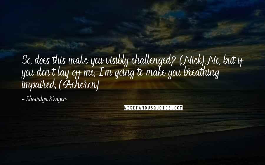 Sherrilyn Kenyon Quotes: So, does this make you visibly challenged? (Nick)No, but if you don't lay off me, I'm going to make you breathing impaired. (Acheron)