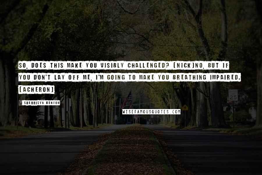 Sherrilyn Kenyon Quotes: So, does this make you visibly challenged? (Nick)No, but if you don't lay off me, I'm going to make you breathing impaired. (Acheron)