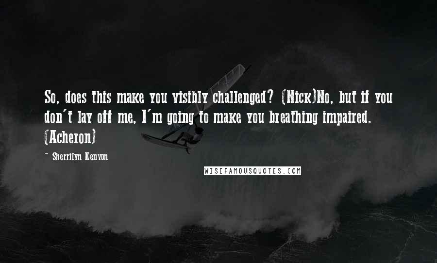 Sherrilyn Kenyon Quotes: So, does this make you visibly challenged? (Nick)No, but if you don't lay off me, I'm going to make you breathing impaired. (Acheron)