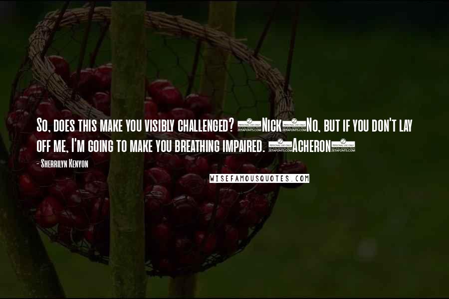 Sherrilyn Kenyon Quotes: So, does this make you visibly challenged? (Nick)No, but if you don't lay off me, I'm going to make you breathing impaired. (Acheron)