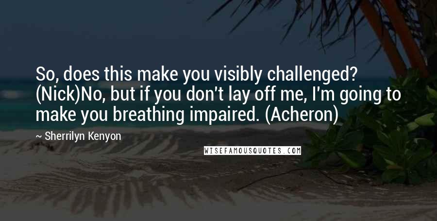 Sherrilyn Kenyon Quotes: So, does this make you visibly challenged? (Nick)No, but if you don't lay off me, I'm going to make you breathing impaired. (Acheron)