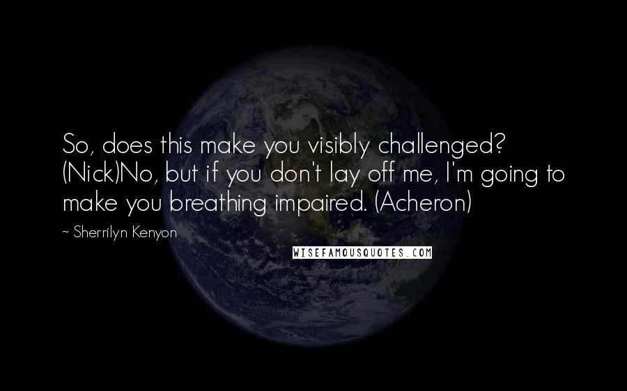 Sherrilyn Kenyon Quotes: So, does this make you visibly challenged? (Nick)No, but if you don't lay off me, I'm going to make you breathing impaired. (Acheron)